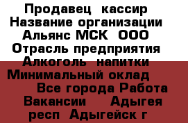 Продавец -кассир › Название организации ­ Альянс-МСК, ООО › Отрасль предприятия ­ Алкоголь, напитки › Минимальный оклад ­ 35 000 - Все города Работа » Вакансии   . Адыгея респ.,Адыгейск г.